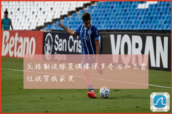 瓦格勒谈球星偶像保罗乔治加兰首位祝贺我获奖