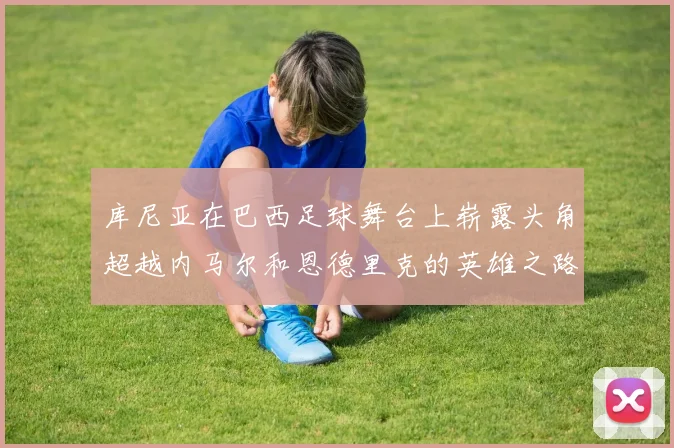 库尼亚在巴西足球舞台上崭露头角超越内马尔和恩德里克的英雄之路