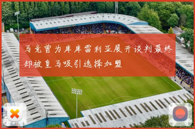 马竞曾为库库雷利亚展开谈判最终却被皇马吸引选择加盟