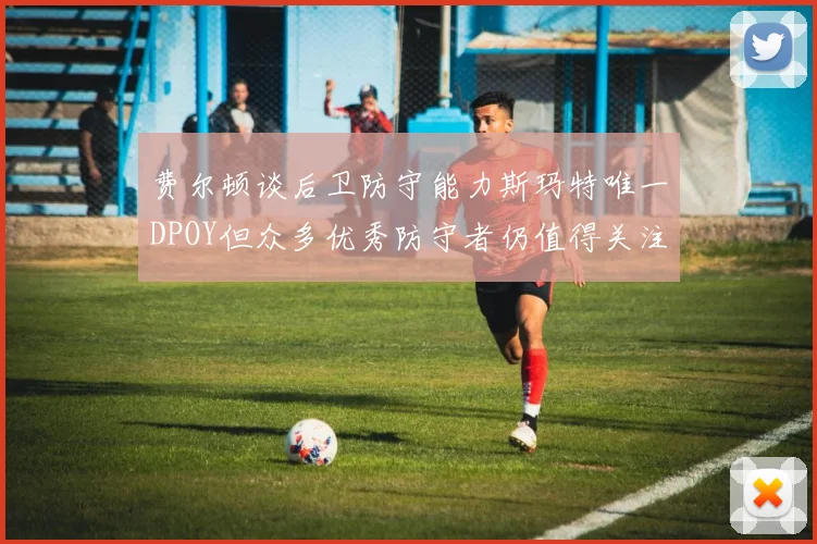 费尔顿谈后卫防守能力斯玛特唯一DPOY但众多优秀防守者仍值得关注