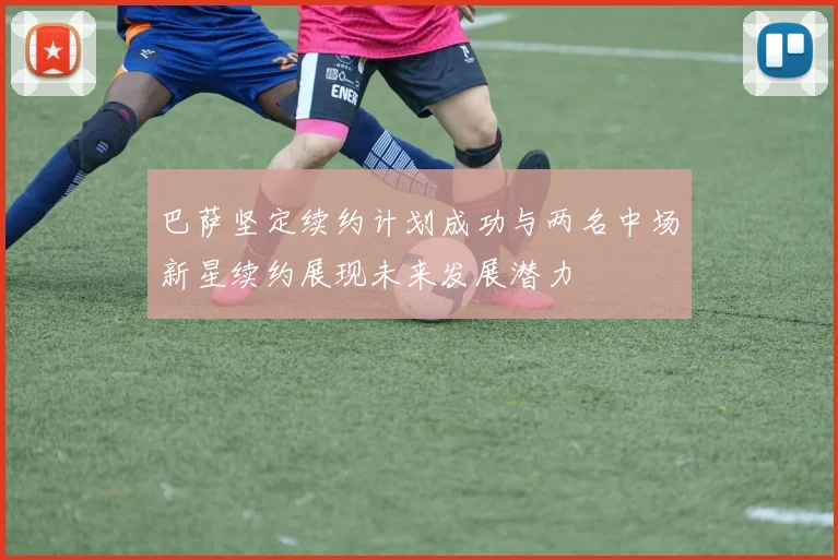 巴萨坚定续约计划成功与两名中场新星续约展现未来发展潜力