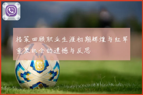 格策回顾职业生涯初期辉煌与红军重聚机会的遗憾与反思