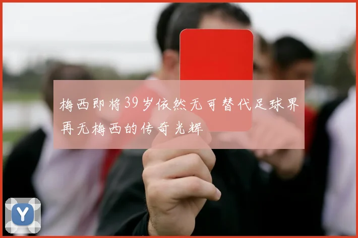 梅西即将39岁依然无可替代足球界再无梅西的传奇光辉