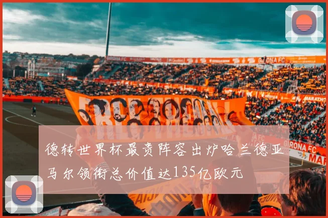 德转世界杯最贵阵容出炉哈兰德亚马尔领衔总价值达135亿欧元