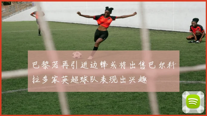 巴黎若再引进边锋或将出售巴尔科拉多家英超球队表现出兴趣
