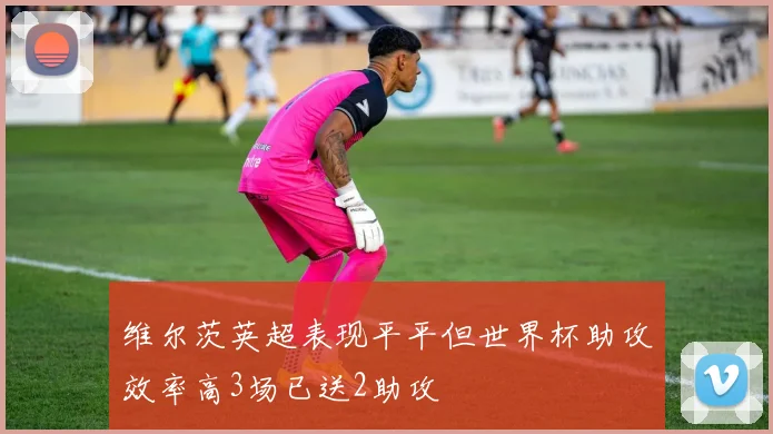 维尔茨英超表现平平但世界杯助攻效率高3场已送2助攻