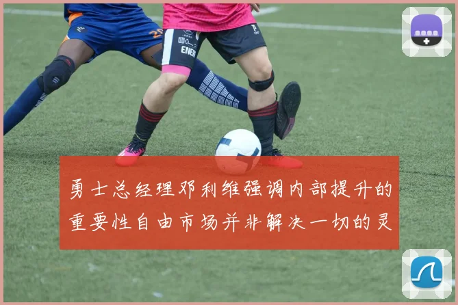 勇士总经理邓利维强调内部提升的重要性自由市场并非解决一切的灵丹妙药
