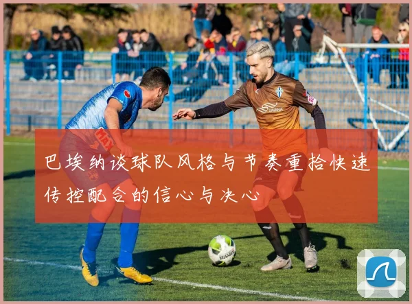巴埃纳谈球队风格与节奏重拾快速传控配合的信心与决心