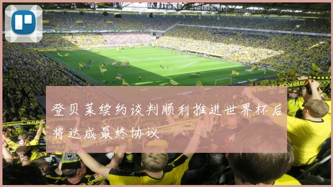 登贝莱续约谈判顺利推进世界杯后将达成最终协议