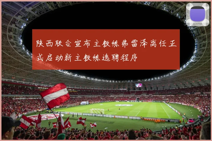 陕西联合宣布主教练弗雷泽离任正式启动新主教练选聘程序