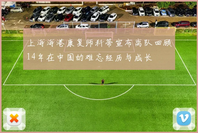 上海海港康复师科蒂宣布离队回顾14年在中国的难忘经历与成长