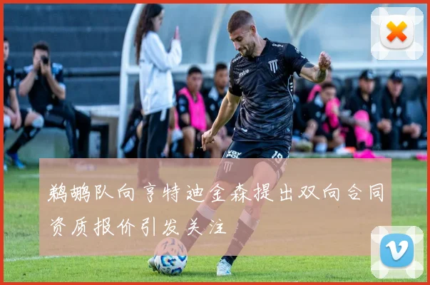 鹈鹕队向亨特迪金森提出双向合同资质报价引发关注