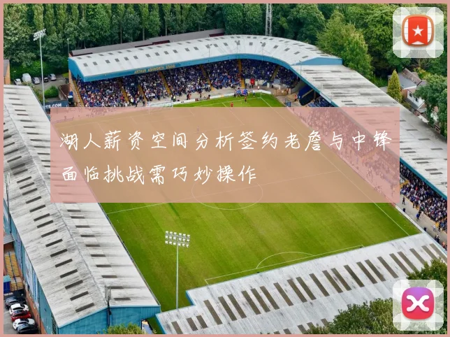 湖人薪资空间分析签约老詹与中锋面临挑战需巧妙操作