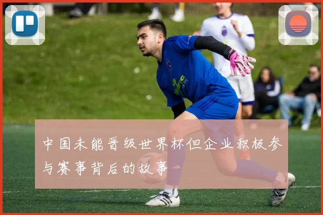 中国未能晋级世界杯但企业积极参与赛事背后的故事