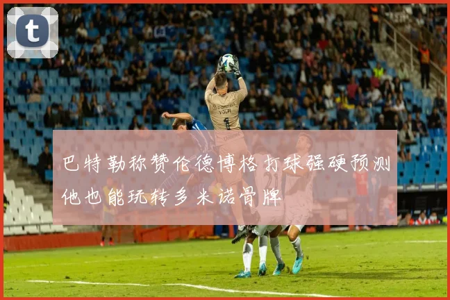 巴特勒称赞伦德博格打球强硬预测他也能玩转多米诺骨牌