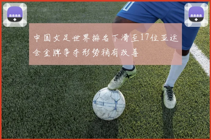 中国女足世界排名下滑至17位亚运会金牌争夺形势稍有改善
