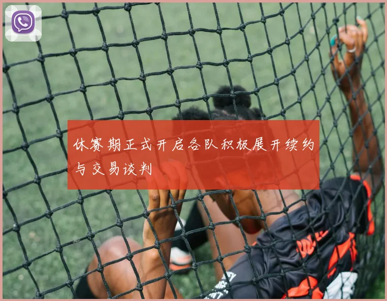 休赛期正式开启各队积极展开续约与交易谈判