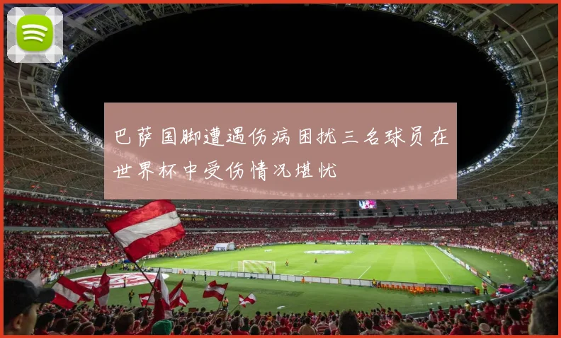 巴萨国脚遭遇伤病困扰三名球员在世界杯中受伤情况堪忧